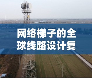 网络梯子的全球线路设计复杂且关键,需从多个角度理解其结构和应用。以下是对这一概念的详细分析 网络梯子的全球线路设计复杂且关键,需从多个角度理解其结构和应用。以下是对这一概念的详细分析