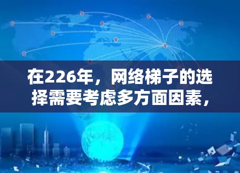 在226年,网络梯子的选择需要考虑多方面因素,包括性能、兼容性、扩展性、数据传输速度、网络覆盖范围、可靠性以及维护成本等。以下是一些考虑因素和推荐,帮助你选择一个适合你需求的网络梯子 在226年,网络梯子的选择需要考虑多方面因素,包括性能、兼容性、扩展性、数据传输速度、网络覆盖范围、可靠性以及维护成本等。以下是一些考虑因素和推荐,帮助你选择一个适合你需求的网络梯子