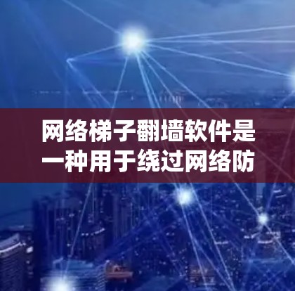 网络梯子翻墙软件是一种用于绕过网络防火墙或防火墙无法阻止的工具，使设备访问特定网络资源，如服务器端或本地网站。以下是关于该软件的详细解释和使用方法