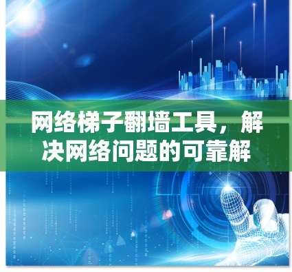 网络梯子翻墙工具，解决网络问题的可靠解决方案