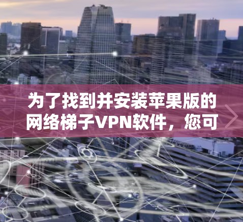 为了找到并安装苹果版的网络梯子VPN软件，您可以按照以下步骤进行