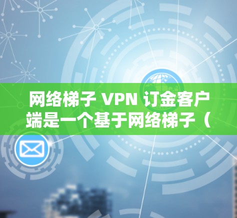 网络梯子 VPN 订金客户端是一个基于网络梯子（如路由器或网线）的VPN客户端，旨在提供安全、可靠的网络连接。以下是网络梯子 VPN 订金客户端的一些关键功能和特点