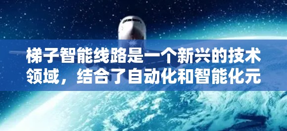 梯子智能线路是一个新兴的技术领域，结合了自动化和智能化元素，旨在通过智能设备实现梯子的自动化管理和维护。以下是对其工作的详细分析