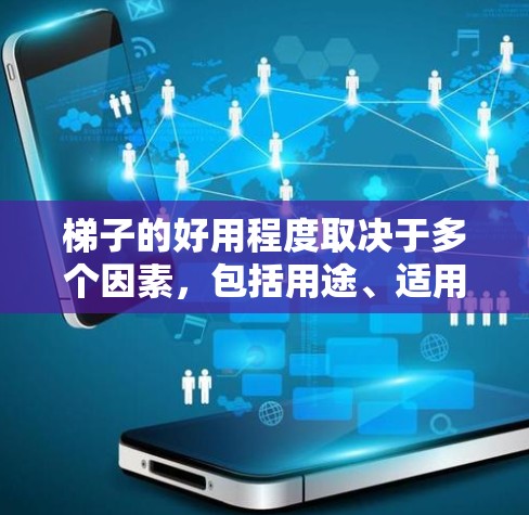 梯子的好用程度取决于多个因素，包括用途、适用人群、结构、材料、维护成本等。以下是详细的分析