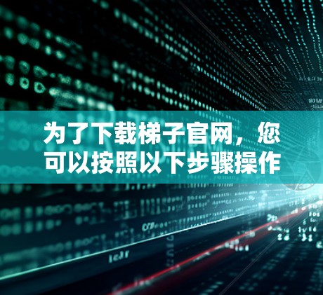 为了下载梯子官网，您可以按照以下步骤操作