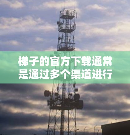 梯子的官方下载通常是通过多个渠道进行的。以下是一些常见的官方下载途径和步骤 梯子的官方下载通常是通过多个渠道进行的。以下是一些常见的官方下载途径和步骤