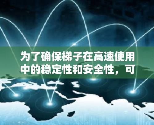 为了确保梯子在高速使用中的稳定性和安全性，可以通过以下步骤进行维护和调整