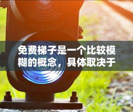 免费梯子是一个比较模糊的概念，具体取决于平台的运作方式、用户使用情况以及服务内容等。以下是对免费梯子可能涉及的几个方面进行的详细分析