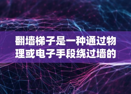 翻墙梯子是一种通过物理或电子手段绕过墙的装置，用于访问其他平台或内部资源。以下是一些常见的翻墙梯子推荐