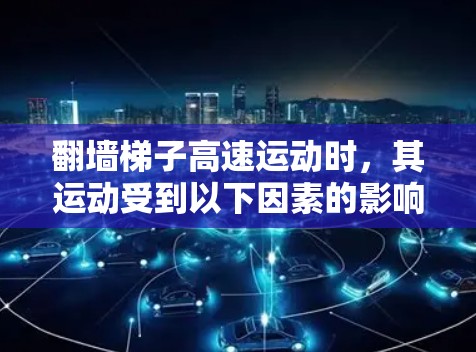 翻墙梯子高速运动时,其运动受到以下因素的影响 翻墙梯子高速运动时,其运动受到以下因素的影响