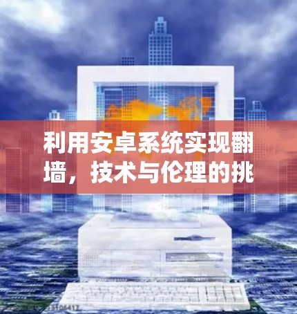 利用安卓系统实现翻墙,技术与伦理的挑战 利用安卓系统实现翻墙,技术与伦理的挑战