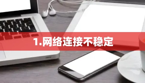 1.网络连接不稳定