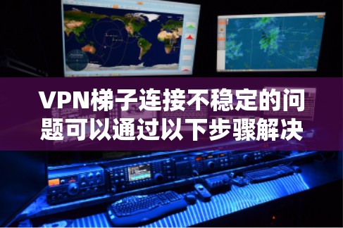 VPN梯子连接不稳定的问题可以通过以下步骤解决