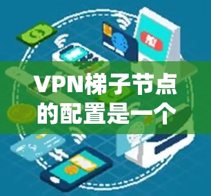 VPN梯子节点的配置是一个复杂但系统性的过程，涉及服务器管理、客户端设备的连接、配置安全措施以及维护管理。以下是对配置VPN梯子节点的详细步骤和建议