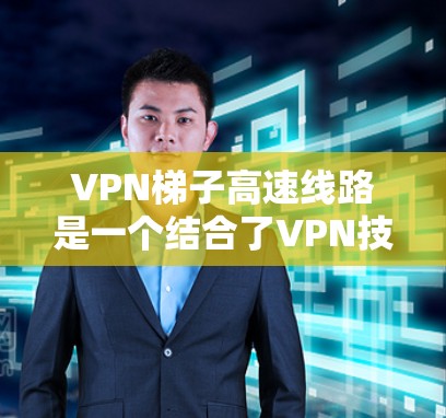 VPN梯子高速线路是一个结合了VPN技术和高速网络基础设施的创新概念，主要应用于高速公路上，利用高速网络的带宽和移动设备的便利性，实现VPN的无缝连接。以下是对此问题的分步解释