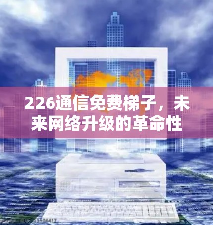 226通信免费梯子,未来网络升级的革命性解决方案 226通信免费梯子,未来网络升级的革命性解决方案