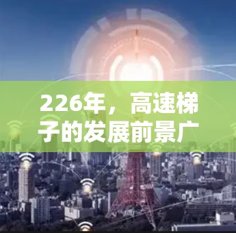 226年，高速梯子的发展前景广阔，尤其是在轻便、轻量化、高精度和高可靠性等各个方面。以下是未来几年高速梯子的发展趋势