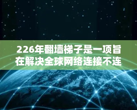 226年翻墙梯子是一项旨在解决全球网络连接不连贯问题的国际网络基础设施项目,旨在通过国际合作,实现不同国家的网络流量连接,提升全球网络效率和竞争力。以下是对该项目的详细分析和总结 226年翻墙梯子是一项旨在解决全球网络连接不连贯问题的国际网络基础设施项目,旨在通过国际合作,实现不同国家的网络流量连接,提升全球网络效率和竞争力。以下是对该项目的详细分析和总结