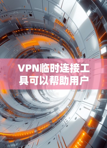 VPN临时连接工具可以帮助用户方便地连接到外部网络，使用这些工具可以避免连接到未经验证的网络环境，从而更安全地进行VPN旅行或访问外部网站。以下是几种常见的VPN临时连接工具及其使用方法