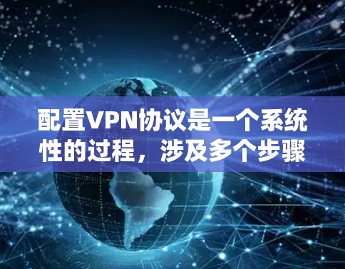 配置VPN协议是一个系统性的过程，涉及多个步骤和选择。以下是一个详细的指南，帮助您系统地进行配置