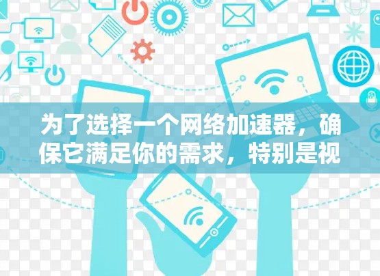 为了选择一个网络加速器,确保它满足你的需求,特别是视频和游戏加速,以下是一些详细的建议和步骤 为了选择一个网络加速器,确保它满足你的需求,特别是视频和游戏加速,以下是一些详细的建议和步骤
