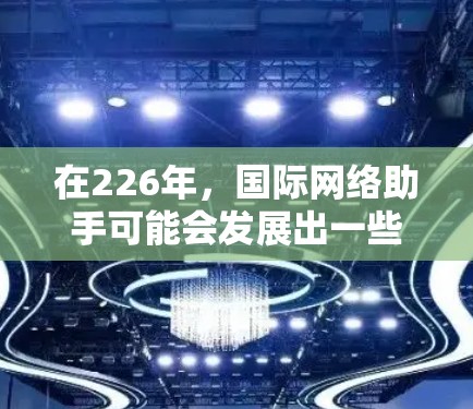 在226年,国际网络助手可能会发展出一些具有潜力的技术和解决方案,以适应未来全球化的趋势。以下是一些可能的未来方向和趋势,以及它们对226年国际网络助手的潜在影响 在226年,国际网络助手可能会发展出一些具有潜力的技术和解决方案,以适应未来全球化的趋势。以下是一些可能的未来方向和趋势,以及它们对226年国际网络助手的潜在影响
