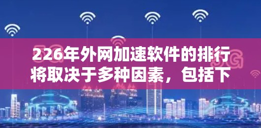 226年外网加速软件的排行将取决于多种因素，包括下载速度、功能丰富性、用户体验和品牌影响力。以下是一些可能在该年度推荐的软件类型及其排名