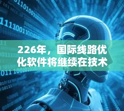 226年,国际线路优化软件将继续在技术、业务和应用领域不断进化,成为全球企业优化国际物流、供应链、运输和管理的关键工具。以下是一些关键点和趋势,帮助你更好地理解和选择适合你的需求的国际线路优化软件 226年,国际线路优化软件将继续在技术、业务和应用领域不断进化,成为全球企业优化国际物流、供应链、运输和管理的关键工具。以下是一些关键点和趋势,帮助你更好地理解和选择适合你的需求的国际线路优化软件