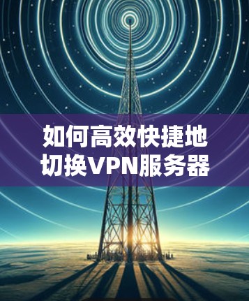 如何高效快捷地切换VPN服务器