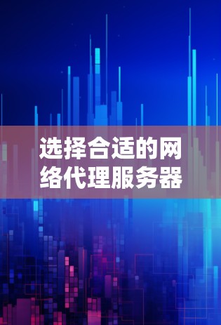 选择合适的网络代理服务器需要综合考虑多个因素，以下是一步步的指南