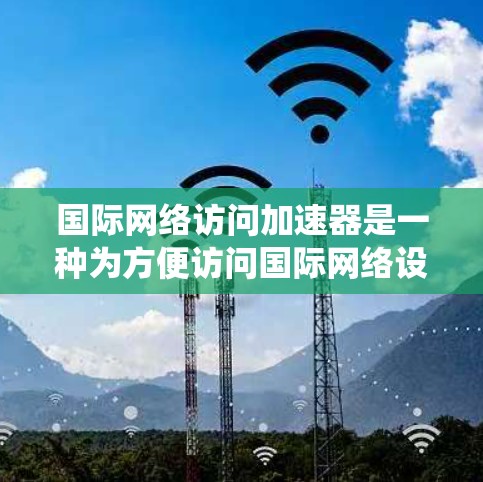 国际网络访问加速器是一种为方便访问国际网络设备而设计的软件或工具，通常用于解决无法直接访问国际网关设备的问题。这些加速器可以帮助用户绕过国内网络的限制，直接连接到国际网络设备，从而完成网络访问