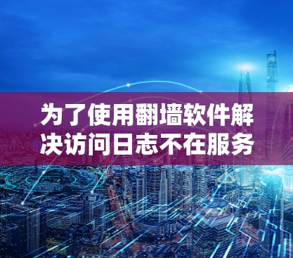 为了使用翻墙软件解决访问日志不在服务器上和IP地址被禁用的问题,可以按照以下步骤进行 为了使用翻墙软件解决访问日志不在服务器上和IP地址被禁用的问题,可以按照以下步骤进行
