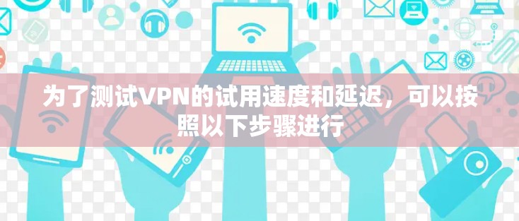 为了测试VPN的试用速度和延迟，可以按照以下步骤进行