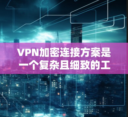 VPN加密连接方案是一个复杂且细致的工作，需要综合考虑多个因素以实现数据的安全和传输。以下是针对VPN加密连接方案的全面总结和建议
