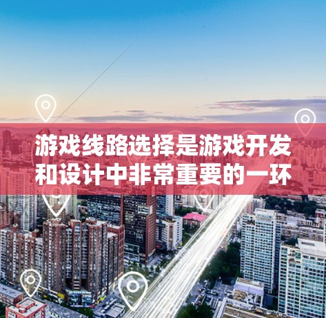 游戏线路选择是游戏开发和设计中非常重要的一环，它直接影响玩家的体验和游戏的吸引力。以下是选择游戏线路的方法总结
