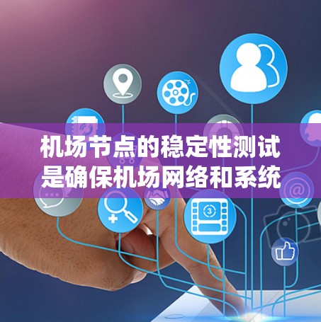 机场节点的稳定性测试是确保机场网络和系统稳定运行的重要过程。以下是详细的步骤和方法
