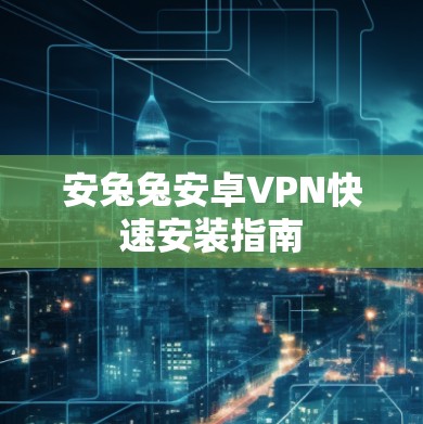 安兔兔安卓VPN快速安装指南