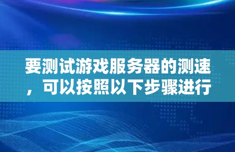 要测试游戏服务器的测速，可以按照以下步骤进行