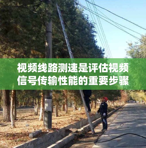 视频线路测速是评估视频信号传输性能的重要步骤，以下是系统化的方法