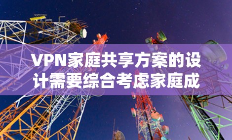 VPN家庭共享方案的设计需要综合考虑家庭成员的使用需求、隐私保护、家庭沟通和孩子的安全等多个方面。以下是一个可能的方案