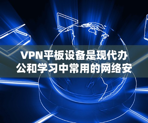 VPN平板设备是现代办公和学习中常用的网络安全工具，能够通过加密传输保护用户的数据免受网络攻击的威胁。以下是对VPN平板设备的详细总结