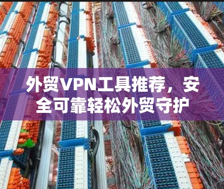 外贸VPN工具推荐，安全可靠轻松外贸守护