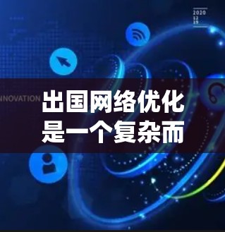 出国网络优化是一个复杂而关键的过程，需要综合考虑多个因素以确保安全、高效和便捷的网络访问。以下是一个系统化的指南，帮助您更好地优化出国网络