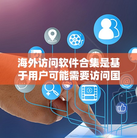 海外访问软件合集是基于用户可能需要访问国外网站或记录访问记录的场景设计的列表。以下是一些常见的海外访问软件和工具，供你参考
