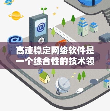 高速稳定网络软件是一个综合性的技术领域，涉及多个关键技术，旨在实现高效的、稳定的网络传输。以下是对该领域的一些详细总结和扩展