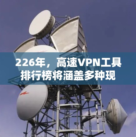 226年，高速VPN工具排行榜将涵盖多种现有和新兴的解决方案，以满足不同用户的需求。以下是几个主要的工具及其特点