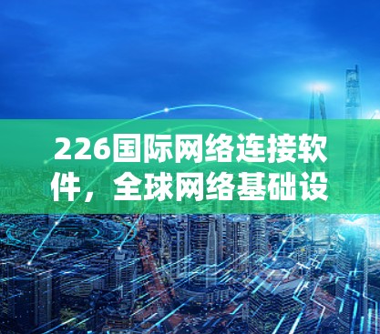 226国际网络连接软件,全球网络基础设施升级的机遇与挑战 226国际网络连接软件,全球网络基础设施升级的机遇与挑战