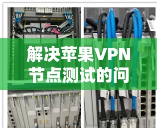 解决苹果VPN节点测试的问题,可以按照以下步骤进行 解决苹果VPN节点测试的问题,可以按照以下步骤进行