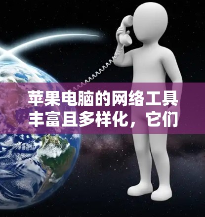 苹果电脑的网络工具丰富且多样化,它们为用户提供了多种方式来访问、管理、协作和学习。以下是一些主要的网络工具及其功能 苹果电脑的网络工具丰富且多样化,它们为用户提供了多种方式来访问、管理、协作和学习。以下是一些主要的网络工具及其功能