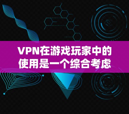 VPN在游戏玩家中的使用是一个综合考虑的因素，主要取决于玩家的具体需求和预算。以下是VPN适合游戏玩家的一些关键点